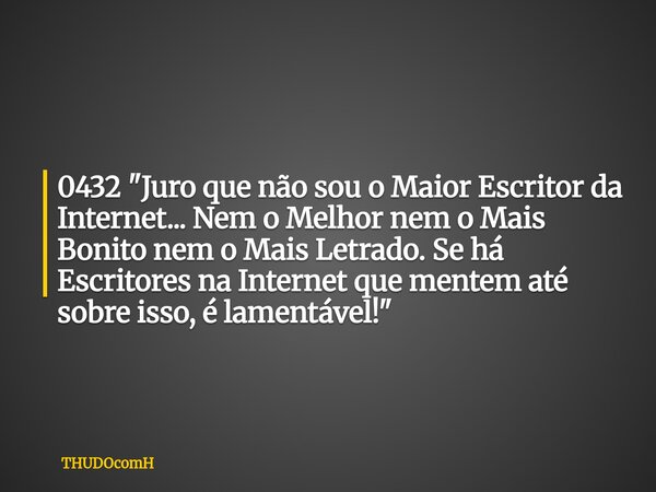 0432 "Juro que não sou o Maior Escritor da Internet... Nem o Melhor nem o Mais Bonito nem o Mais Letrado. Se há Escritores na Internet que mentem até sobre... Frase de THUDOcomH.