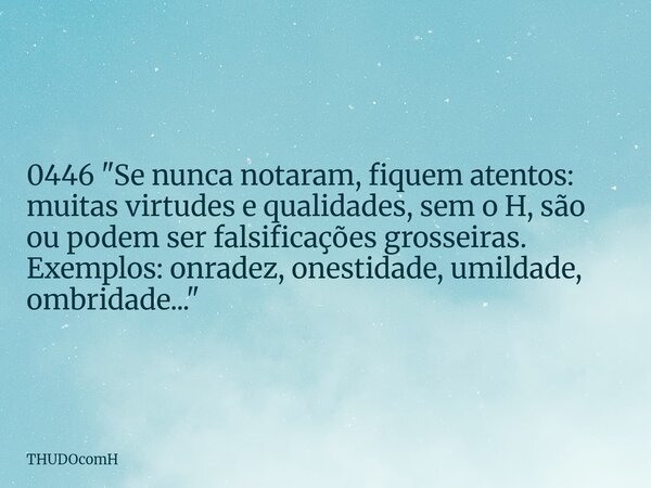0446 "Se nunca notaram, fiquem atentos: muitas virtudes e qualidades, sem o H, são ou podem ser falsificações grosseiras. Exemplos: onradez, onestidade, um... Frase de THUDOcomH.