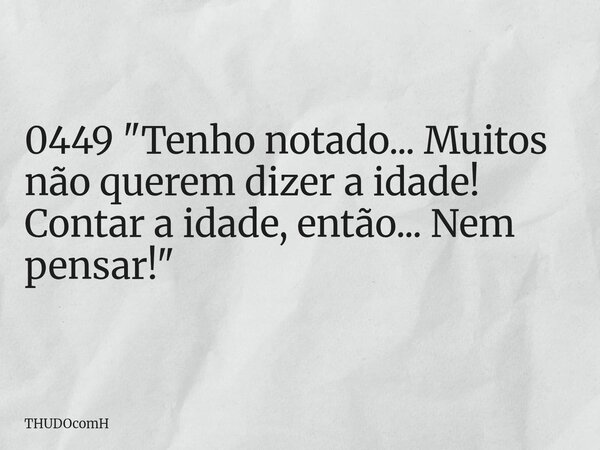 0449 "Tenho notado... Muitos não querem dizer a idade! Contar a idade, então... Nem pensar!"... Frase de THUDOcomH.