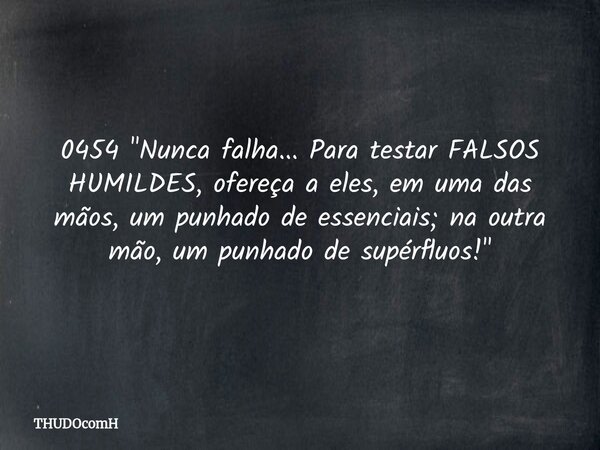 0454 "Nunca falha... Para testar FALSOS HUMILDES, ofereça a eles, em uma das mãos, um punhado de essenciais; na outra mão, um punhado de supérfluos!"... Frase de THUDOcomH.