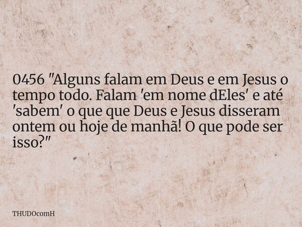 0456 "Alguns falam em Deus e em Jesus o tempo todo. Falam 'em nome dEles' e até 'sabem' o que que Deus e Jesus disseram ontem ou hoje de manhã! O que pode ... Frase de THUDOcomH.