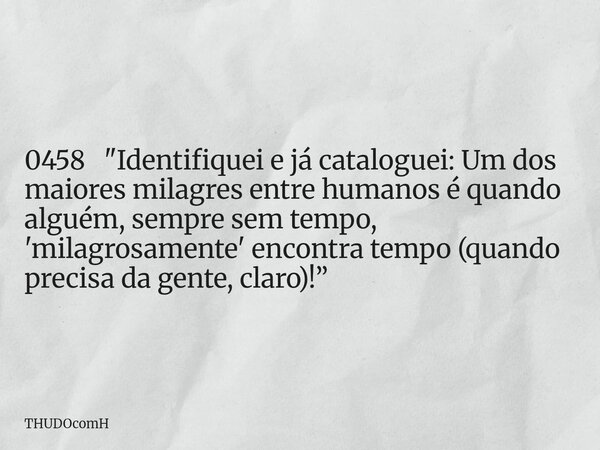 0458 "Identifiquei e já cataloguei: Um dos maiores milagres entre humanos é quando alguém, sempre sem tempo, 'milagrosamente' encontra tempo (quando precis... Frase de THUDOcomH.
