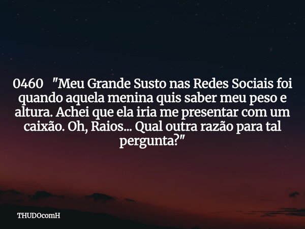 0460 "Meu Grande Susto nas Redes Sociais foi quando aquela menina quis saber meu peso e altura. Achei que ela iria me presentar com um caixão. Oh, Raios...... Frase de THUDOcomH.