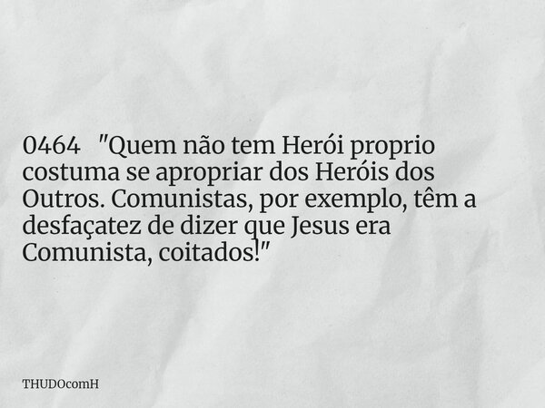 0464 "Quem não tem Herói proprio costuma se apropriar dos Heróis dos Outros. Comunistas, por exemplo, têm a desfaçatez de dizer que Jesus era Comunista, co... Frase de THUDOcomH.