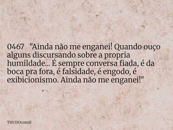 0467 "Ainda não me enganei! Quando ouço alguns discursando sobre a propria humildade... É sempre conversa fiada, é da boca pra fora, é falsidade, é engodo,... Frase de THUDOcomH.