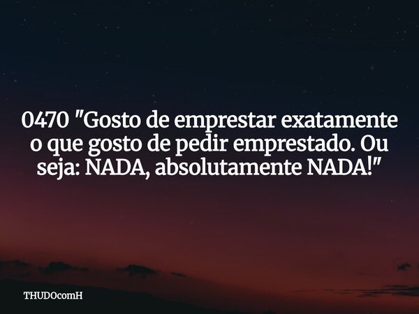 0470 "Gosto de emprestar exatamente o que gosto de pedir emprestado. Ou seja: NADA, absolutamente NADA!"... Frase de THUDOcomH.