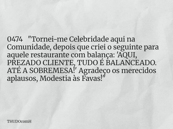 0474 "Tornei-me Celebridade aqui na Comunidade, depois que criei o seguinte para aquele restaurante com balança: 'AQUI, PREZADO CLIENTE, TUDO É BALANCEADO.... Frase de THUDOcomH.