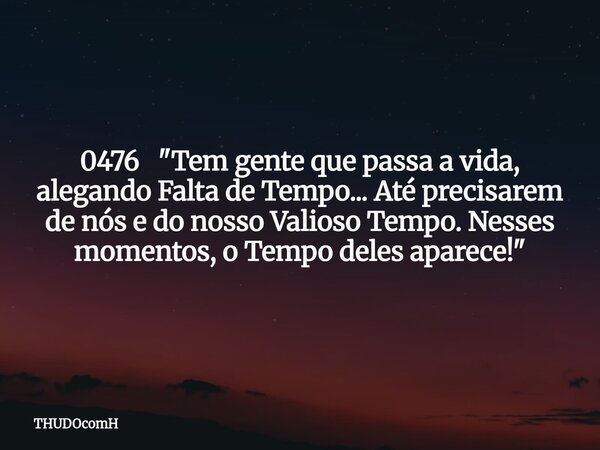 0476 "Tem gente que passa a vida, alegando Falta de Tempo... Até precisarem de nós e do nosso Valioso Tempo. Nesses momentos, o Tempo deles aparece!"... Frase de THUDOcomH.