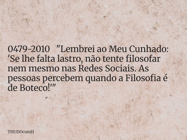 0479-2010 "Lembrei ao Meu Cunhado: 'Se lhe falta lastro, não tente filosofar nem mesmo nas Redes Sociais. As pessoas percebem quando a Filosofia é de Botec... Frase de THUDOcomH.