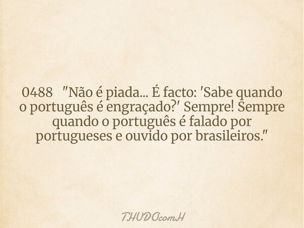 0488 "Não é piada... É facto: 'Sabe quando o português é engraçado?' Sempre! Sempre quando o português é falado por portugueses e ouvido por brasileiros.&q... Frase de THUDOcomH.