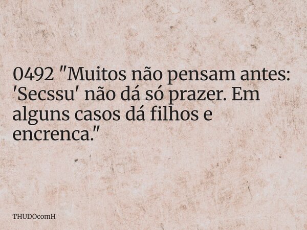 0492 "Muitos não pensam antes: 'Secssu' não dá só prazer. Em alguns casos dá filhos e encrenca."... Frase de THUDOcomH.