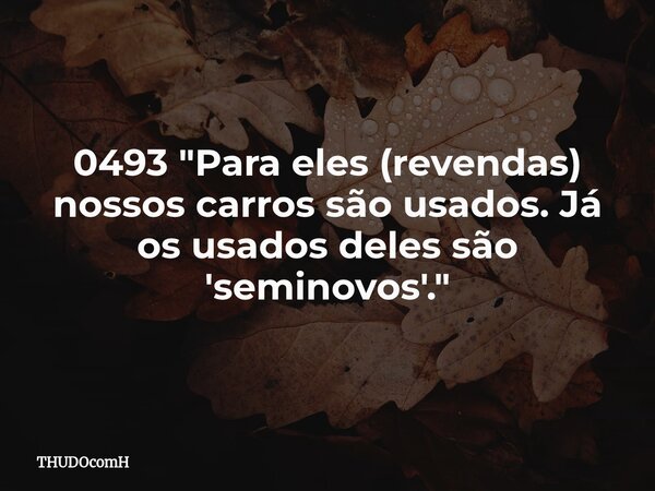 0493 "Para eles (revendas) nossos carros são usados. Já os usados deles são 'seminovos'."... Frase de THUDOcomH.