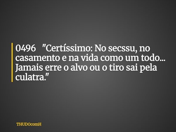0496 "Certíssimo: No secssu, no casamento e na vida como um todo... Jamais erre o alvo ou o tiro sai pela culatra."... Frase de THUDOcomH.