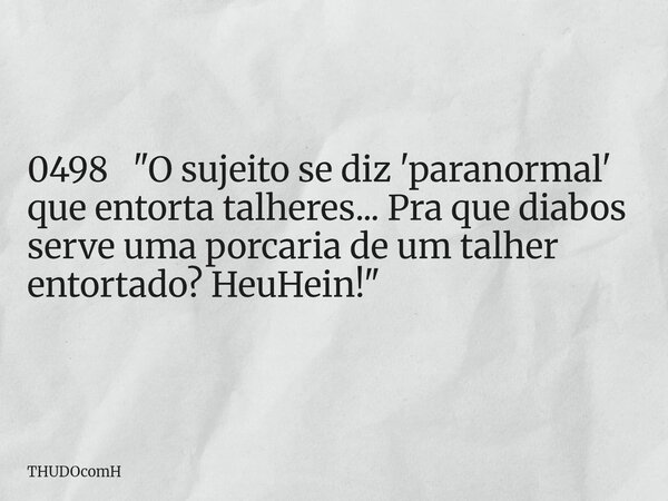 0498 "O sujeito se diz 'paranormal' que entorta talheres... Pra que diabos serve uma porcaria de um talher entortado? HeuHein!"... Frase de THUDOcomH.