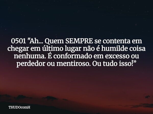0501 "Ah... Quem SEMPRE se contenta em chegar em último lugar não é humilde coisa nenhuma. É conformado em excesso ou perdedor ou mentiroso. Ou tudo isso!”... Frase de THUDOcomH.