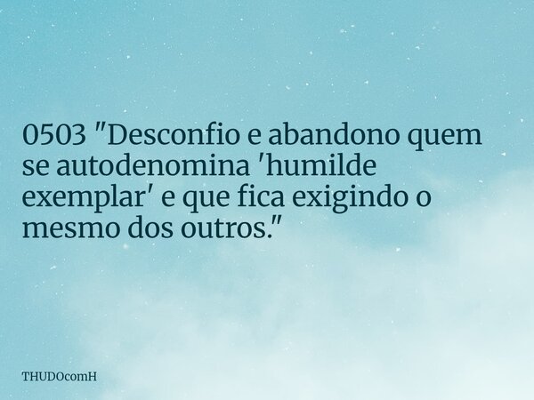 0503 "Desconfio e abandono quem se autodenomina 'humilde exemplar' e que fica exigindo o mesmo dos outros."... Frase de THUDOcomH.