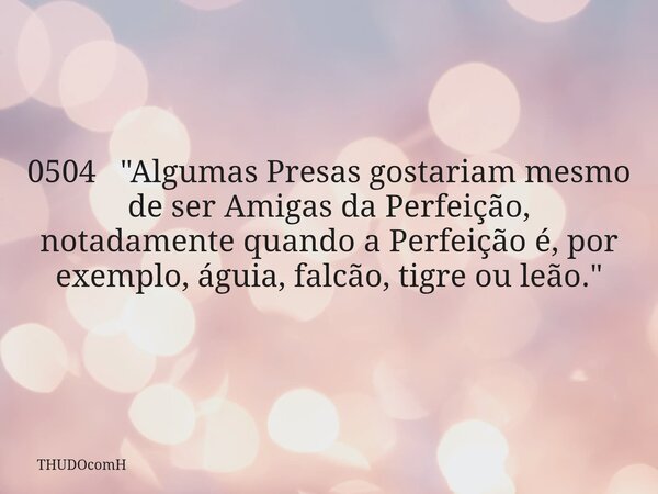 0504 "Algumas Presas gostariam mesmo de ser Amigas da Perfeição, notadamente quando a Perfeição é, por exemplo, águia, falcão, tigre ou leão."... Frase de THUDOcomH.