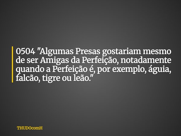 0504 "Algumas Presas gostariam mesmo de ser Amigas da Perfeição, notadamente quando a Perfeição é, por exemplo, águia, falcão, tigre ou leão."... Frase de THUDOcomH.