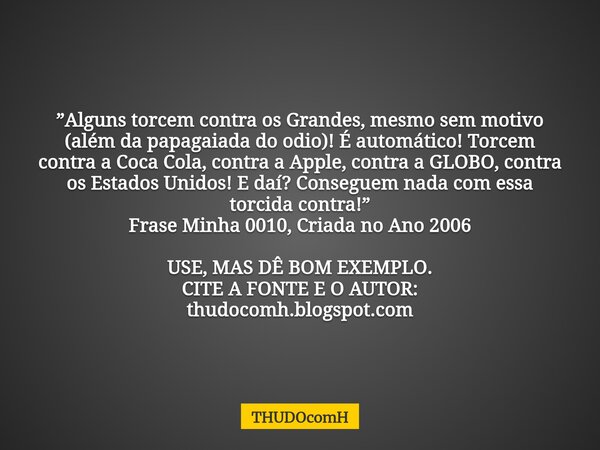 ”Alguns torcem contra os Grandes, mesmo sem motivo (além da papagaiada do odio)! É automático! Torcem contra a Coca Cola, contra a Apple, contra a GLOBO, contra... Frase de THUDOcomH.