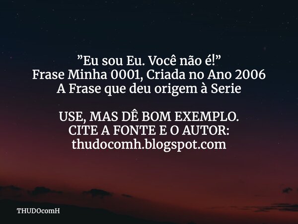 ”Eu sou Eu. Você não é!” Frase Minha 0001, Criada no Ano 2006 A Frase que deu origem à Serie USE, MAS DÊ BOM EXEMPLO. CITE A FONTE E O AUTOR: thudocomh.blogspot... Frase de THUDOcomH.