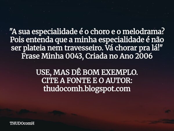 "A sua especialidade é o choro e o melodrama? Pois entenda que a minha especialidade é não ser plateia nem travesseiro. Vá chorar pra lá!" Frase Minha... Frase de THUDOcomH.