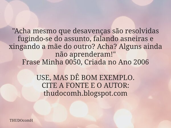 "Acha mesmo que desavenças são resolvidas fugindo-se do assunto, falando asneiras e xingando a mãe do outro? Acha? Alguns ainda não aprenderam!" Frase... Frase de THUDOcomH.
