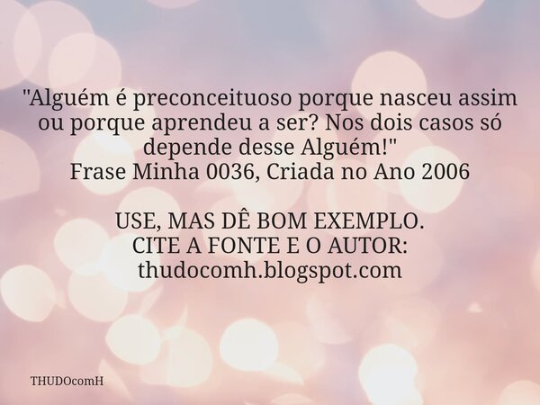 "Alguém é preconceituoso porque nasceu assim ou porque aprendeu a ser? Nos dois casos só depende desse Alguém!" Frase Minha 0036, Criada no Ano 2006 U... Frase de THUDOcomH.