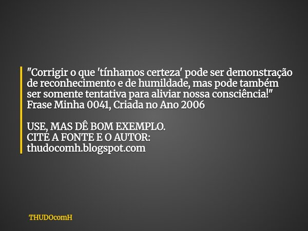 "Corrigir o que 'tínhamos certeza' pode ser demonstração de reconhecimento e de humildade, mas pode também ser somente tentativa para aliviar nossa consciê... Frase de THUDOcomH.