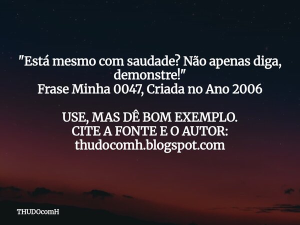 "Está mesmo com saudade? Não apenas diga, demonstre!" Frase Minha 0047, Criada no Ano 2006 USE, MAS DÊ BOM EXEMPLO. CITE A FONTE E O AUTOR: thudocomh.... Frase de THUDOcomH.