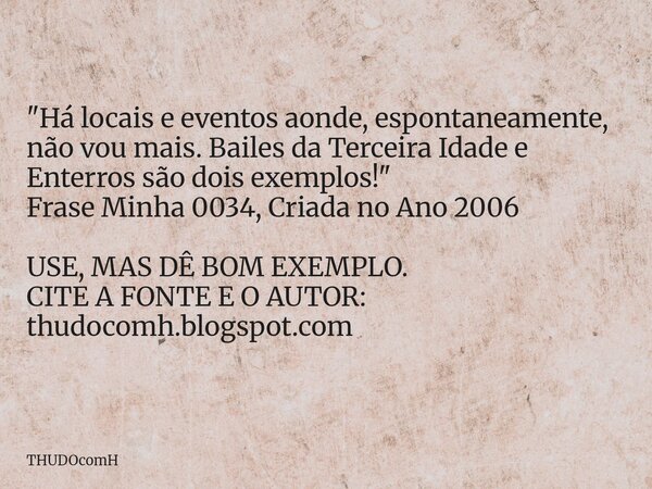 "Há locais e eventos aonde, espontaneamente, não vou mais. Bailes da Terceira Idade e Enterros são dois exemplos!" Frase Minha 0034, Criada no Ano 200... Frase de THUDOcomH.