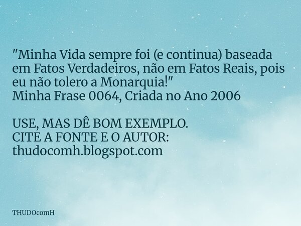"Minha Vida sempre foi (e continua) baseada em Fatos Verdadeiros, não em Fatos Reais, pois eu não tolero a Monarquia!" Minha Frase 0064, Criada no Ano... Frase de THUDOcomH.