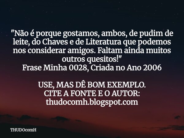 "Não é porque gostamos, ambos, de pudim de leite, do Chaves e de Literatura que podemos nos considerar amigos. Faltam ainda muitos outros quesitos!" F... Frase de THUDOcomH.