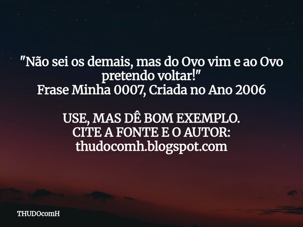 "Não sei os demais, mas do Ovo vim e ao Ovo pretendo voltar!" Frase Minha 0007, Criada no Ano 2006 USE, MAS DÊ BOM EXEMPLO. CITE A FONTE E O AUTOR: th... Frase de THUDOcomH.