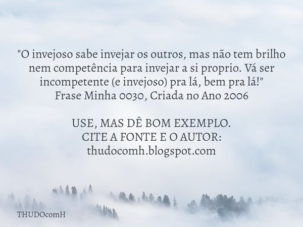 "O invejoso sabe invejar os outros, mas não tem brilho nem competência para invejar a si proprio. Vá ser incompetente (e invejoso) pra lá, bem pra lá!"... Frase de THUDOcomH.