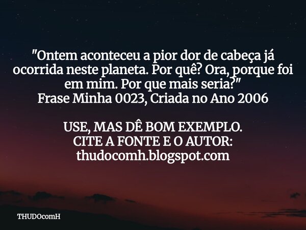 "Ontem aconteceu a pior dor de cabeça já ocorrida neste planeta. Por quê? Ora, porque foi em mim. Por que mais seria?" Frase Minha 0023, Criada no Ano... Frase de THUDOcomH.