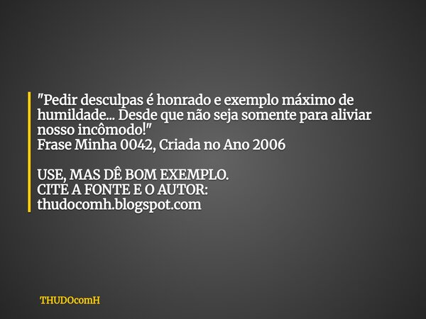 "Pedir desculpas é honrado e exemplo máximo de humildade... Desde que não seja somente para aliviar nosso incômodo!" Frase Minha 0042, Criada no Ano 2... Frase de THUDOcomH.