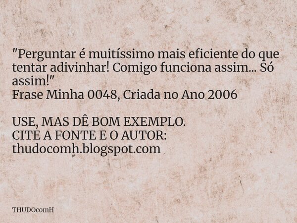 "Perguntar é muitíssimo mais eficiente do que tentar adivinhar! Comigo funciona assim... Só assim!" Frase Minha 0048, Criada no Ano 2006 USE, MAS DÊ B... Frase de THUDOcomH.
