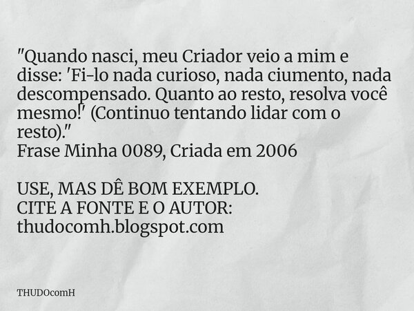 "Quando nasci, meu Criador veio a mim e disse: 'Fi-lo nada curioso, nada ciumento, nada descompensado. Quanto ao resto, resolva você mesmo!' (Continuo tent... Frase de THUDOcomH.