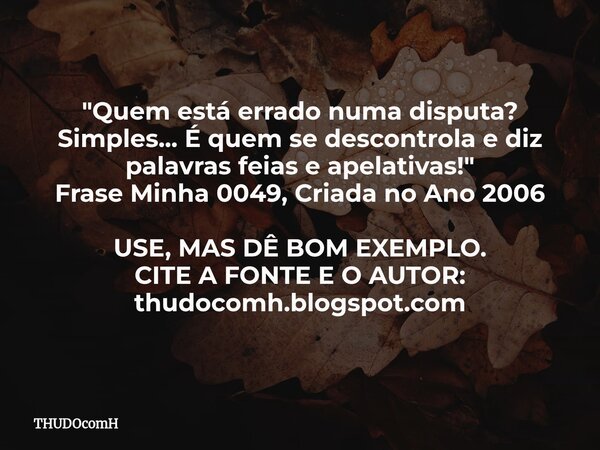 "Quem está errado numa disputa? Simples... É quem se descontrola e diz palavras feias e apelativas!" Frase Minha 0049, Criada no Ano 2006 USE, MAS DÊ ... Frase de THUDOcomH.