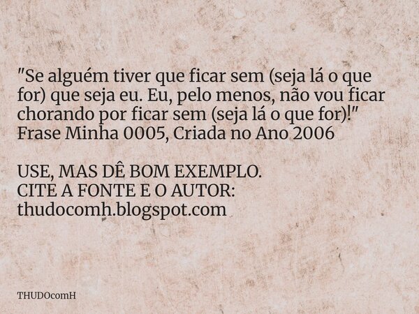 "Se alguém tiver que ficar sem (seja lá o que for) que seja eu. Eu, pelo menos, não vou ficar chorando por ficar sem (seja lá o que for)!" Frase Minha... Frase de THUDOcomH.