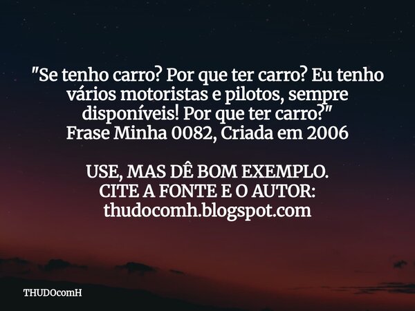 "Se tenho carro? Por que ter carro? Eu tenho vários motoristas e pilotos, sempre disponíveis! Por que ter carro?" Frase Minha 0082, Criada em 2006 USE... Frase de THUDOcomH.