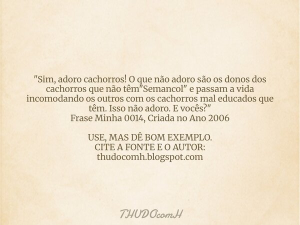 "Sim, adoro cachorros! O que não adoro são os donos dos cachorros que não têm "Semancol" e passam a vida incomodando os outros com os cachorros m... Frase de THUDOcomH.