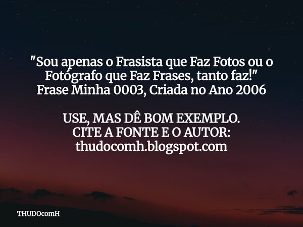 "﻿Sou apenas o Frasista que Faz Fotos ou o Fotógrafo que Faz Frases, tanto faz!" Frase Minha 0003, Criada no Ano 2006﻿ USE, MAS DÊ BOM EXEMPLO. CITE A... Frase de THUDOcomH.