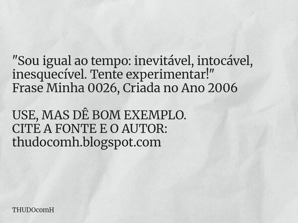 "Sou igual ao tempo: inevitável, intocável, inesquecível. Tente experimentar!" Frase Minha 0026, Criada no Ano 2006 USE, MAS DÊ BOM EXEMPLO. CITE A FO... Frase de THUDOcomH.