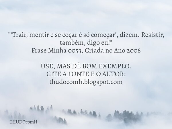 " 'Trair, mentir e se coçar é só começar', dizem. Resistir, também, digo eu!" Frase Minha 0053, Criada no Ano 2006 USE, MAS DÊ BOM EXEMPLO. CITE A FON... Frase de THUDOcomH.