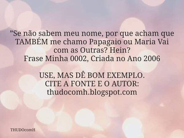 ”Se não sabem meu nome, por que acham que TAMBÉM me chamo Papagaio ou Maria Vai com as Outras? Hein? Frase Minha 0002, Criada no Ano 2006 USE, MAS DÊ BOM EXEMPL... Frase de THUDOcomH.