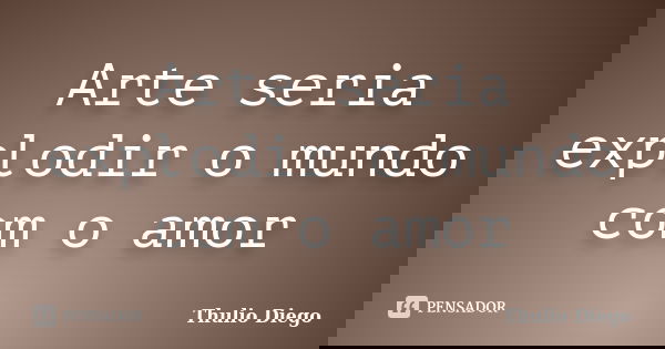 Arte seria explodir o mundo com o amor... Frase de Thulio Diego.
