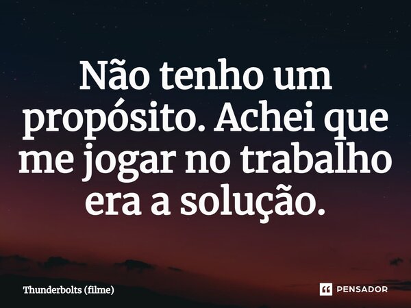 ⁠Não tenho um propósito. Achei que me jogar no trabalho era a solução.... Frase de Thunderbolts (filme).