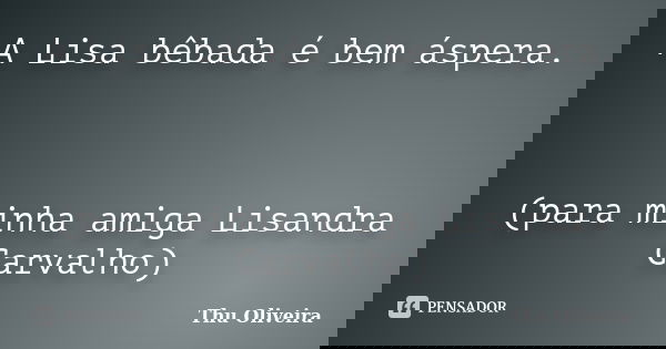 A Lisa bêbada é bem áspera. (para minha amiga Lisandra Carvalho)... Frase de Thu Oliveira.