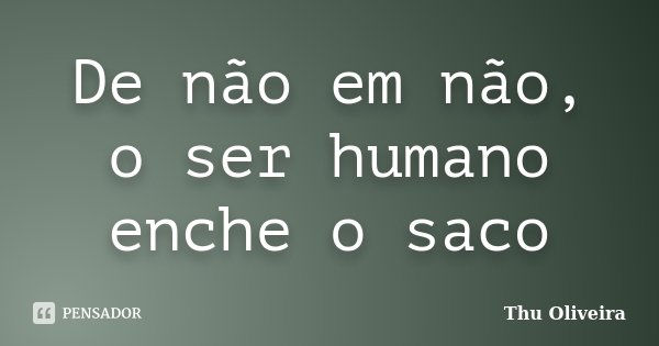De não em não, o ser humano enche o saco... Frase de Thu Oliveira.